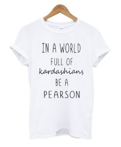 In A World Full Of Kardashians Be A Pearson T Shirt