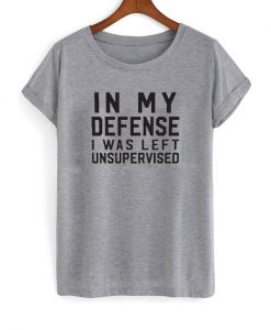 In My Defense I was Left Unsupervised T Shirt
