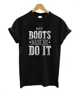 My Boots Made Me Do It T Shirt