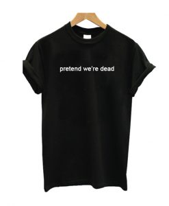 Pretend we're dead t-shirt