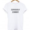 Seriously cannot t-shirt