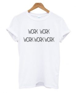 Work Work Work T Shirt