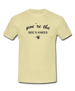 You Are The Bee's Knees T-shirt
