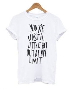 You're Just A Little bit Out Of My Limit T Shirt