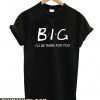Big I'll Be there for you t shirt