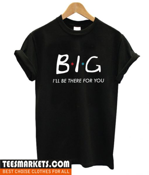 Big I'll Be there for you t shirt