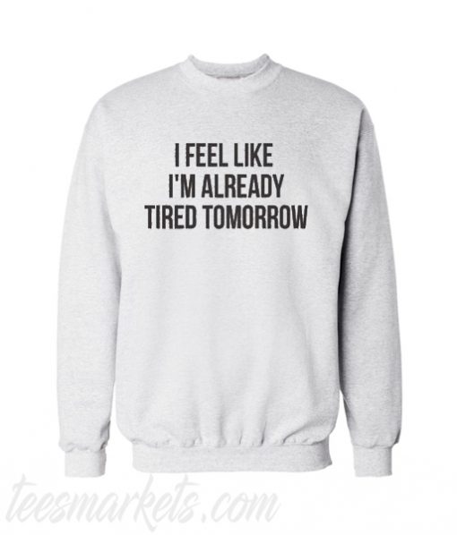 I feel like im already tired tomorrow sweatshirt