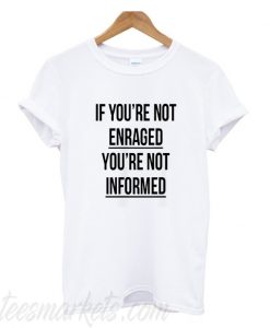 If You’re Not Enraged You’re Not Informed T Shirt