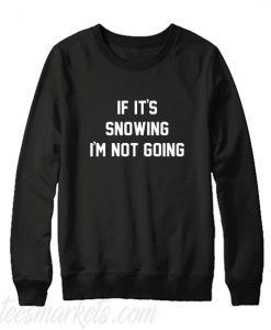 If It's Snowing I'm Not Going Sweatshirt