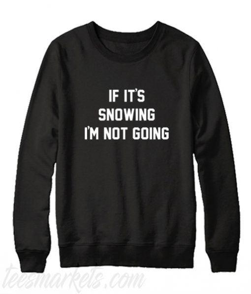 If It's Snowing I'm Not Going Sweatshirt