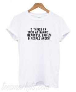 2 Things I’m Good At Making Beautiful Babies & People Angry New T-Shirt