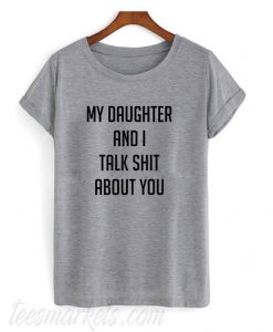 My daughter and I talk shit about you New T shirt