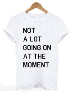 Not A Lot Going On The Moment New T shirt