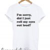 I'm Sorry Did I Just Roll My Eyes Out Loud Trending New T-shirt