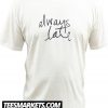 Always Late New  t Shirt