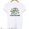Love Your Mother Earth Day New T shirt