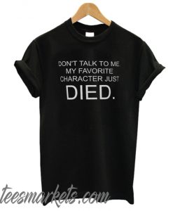 Don't Talk To Me My Favorite Character Just Died New T SHirt