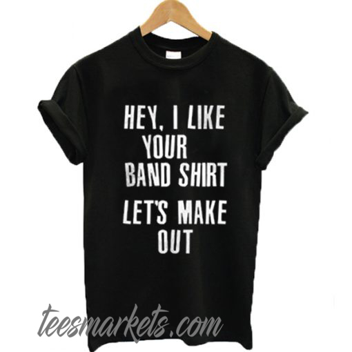 Hey I like your band shirt let’s make out New T-shirt