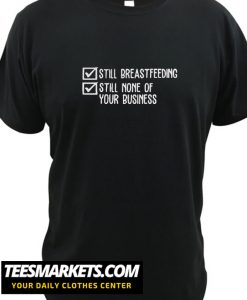 Still Breastfeeding Still None Of Your Business New T Shirt