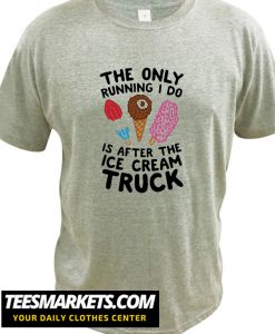 THE ONLY RUNNING I DO IS AFTER THE ICE CREAM TRUCK New T-SHIRT
