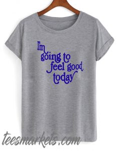 im going to feel good today New t-shirt