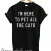 I'm Here To Pet All the Cats New T Shirt