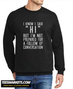 I Know I Said Hi But I'm Not Prepared For A Follow Up Conversation New Sweatshirt