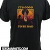 Its good To Be Bad New t Shirt