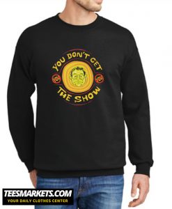 YOU DON'T GET THE SHOW New Sweatshirt