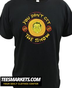 YOU DON'T GET THE SHOW New T Shirt