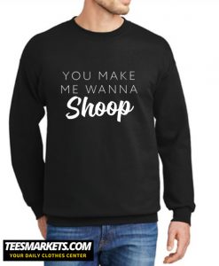 You Make Me Wanna Shoop New Sweatshirt