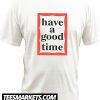 Have A Good Time New T Shirt