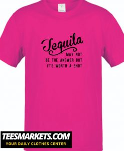 Tequila May Not Be The Answer But It's Worth a Shot New T-Shirt