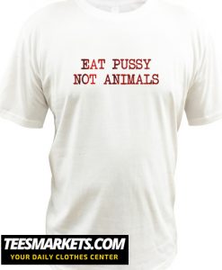 Eat Pussy Not Animals New Shirt