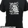 You Don't Realize What You Have Until It's Gone New Tshirt