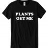 Plants Get Me T Shirt