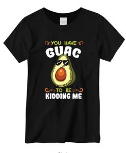 You Have Guac To Be Kidding Me New T-shirt