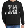 I May Be Old But I Got To See All The Great Bands New Sweatshirt