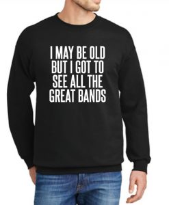 I May Be Old But I Got To See All The Great Bands New Sweatshirt