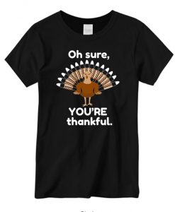 Oh Sure You're Thankful Funny Sarcastic Thanksgiving Turkey New T-shirt