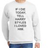 If I Die Today Tell Harry Styles New graphic Sweatshirt