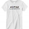 Nurse I'll be there for you T shirt