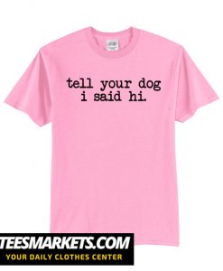 Tell Your Dog I Said Hi Funny T Shirt