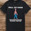 Ball so hard motherfuckers wanna find Me shirt